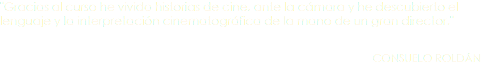 "Gracias al curso he vivido historias de cine, ante la cámara y he descubierto el lenguaje y la interpretación cinematográfica de la mano de un gran director." CONSUELO ROLDÁN 